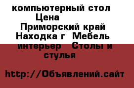 компьютерный стол › Цена ­ 3 000 - Приморский край, Находка г. Мебель, интерьер » Столы и стулья   
